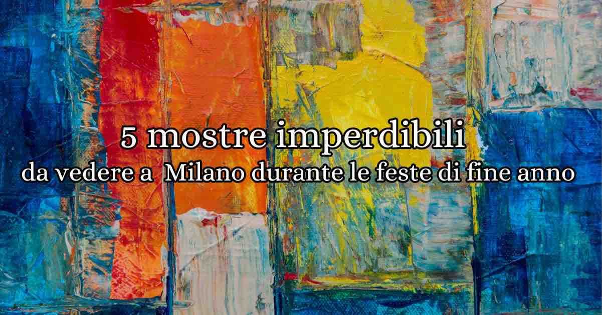 5 mostre d'arte imperdibili da vedere a Milano, scoprile durante le feste di fine anno: arte contemporanea, capolavori dell'arte nei secoli, ed esposizioni uniche per rendere magico le tue vacanze di fine anno!