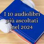 I 10 audiolibri più ascoltati in Italia nel 2024