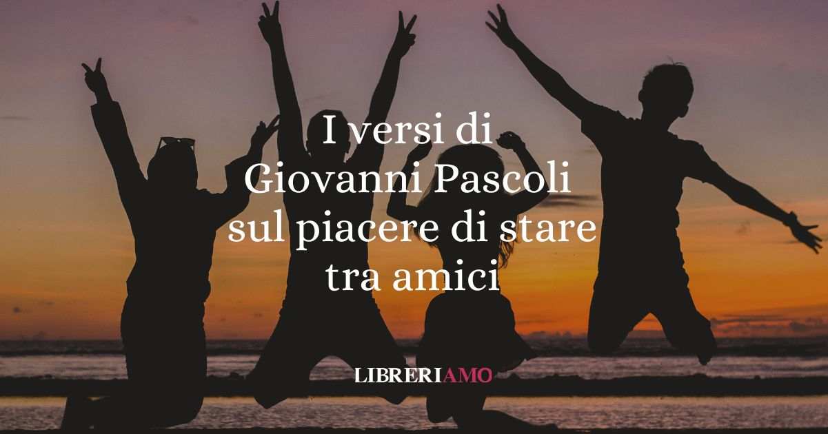 I versi di Giovanni Pascoli sul piacere di stare tra amici