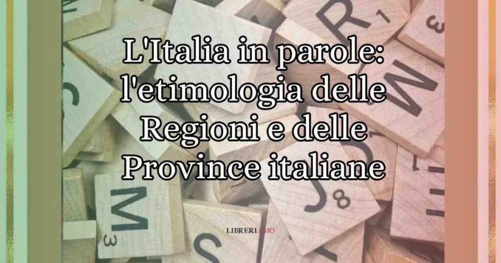 L'Italia in parole l'etimologia delle Regioni e delle Province italiane