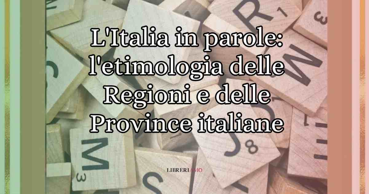 L'Italia in parole l'etimologia delle Regioni e delle Province italiane