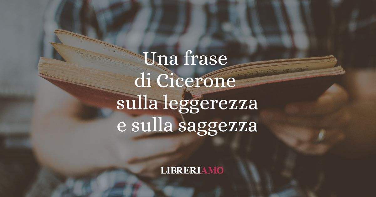 Una frase di Cicerone sulla leggerezza e sulla saggezza