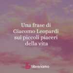 Una frase di Giacomo Leopardi sui piccoli piaceri della vita