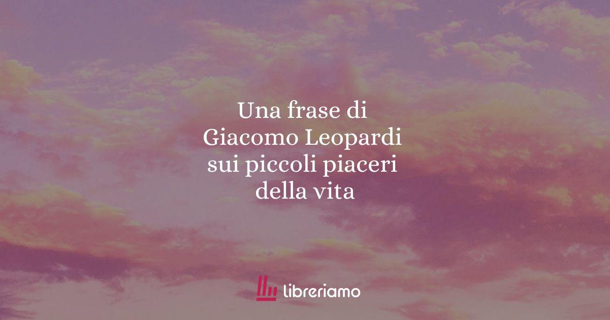 Una frase di Giacomo Leopardi sui piccoli piaceri della vita