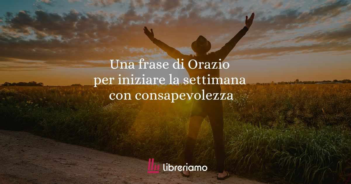 Una frase di Orazio per iniziare la settimana con consapevolezza