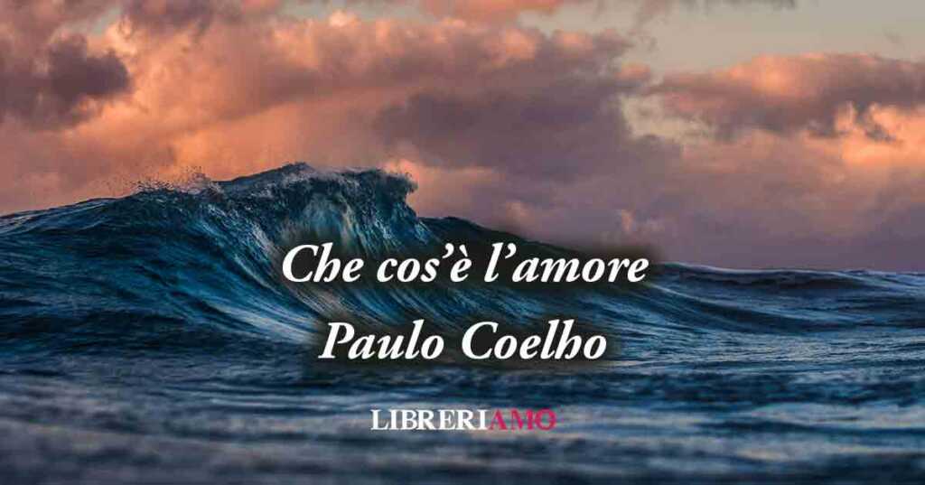 Che cos'è l'amore? Una frase di Paulo Coelho (2003) ci svela il potere dell'amare