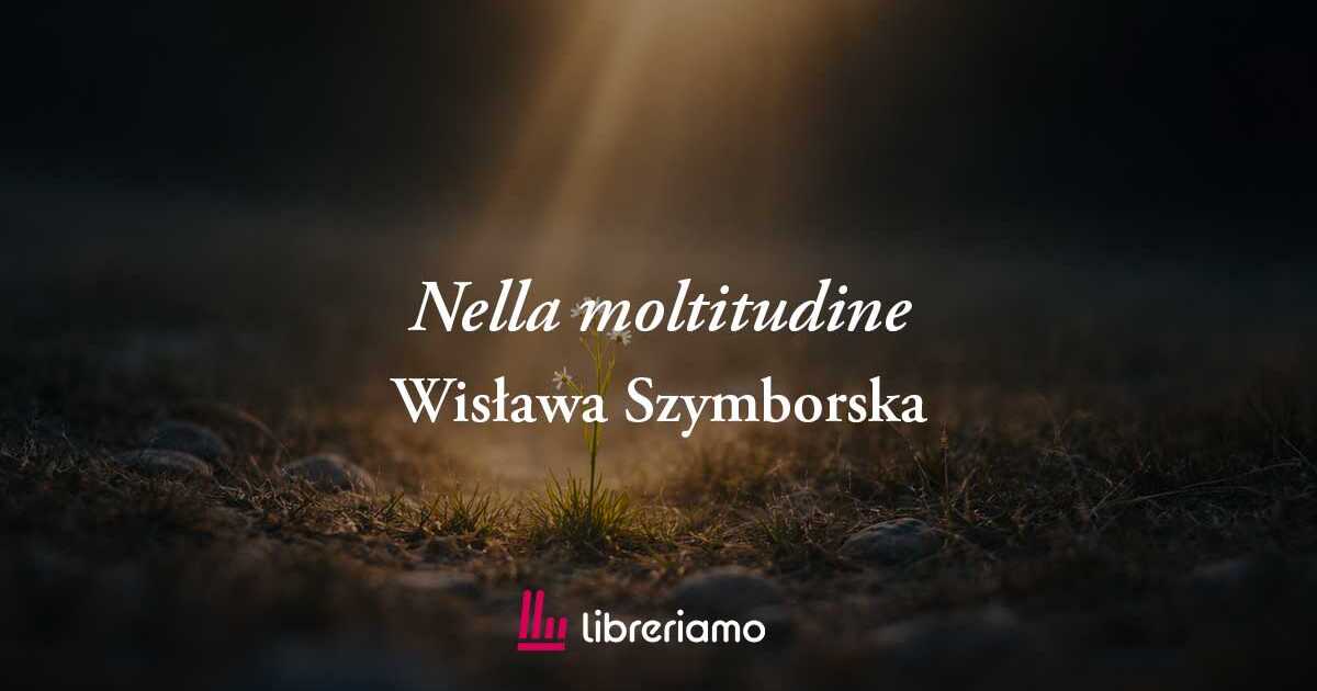 Nella moltitudine (2002) di Wisława Szymborska, poesia che svela la bellezza di esistere