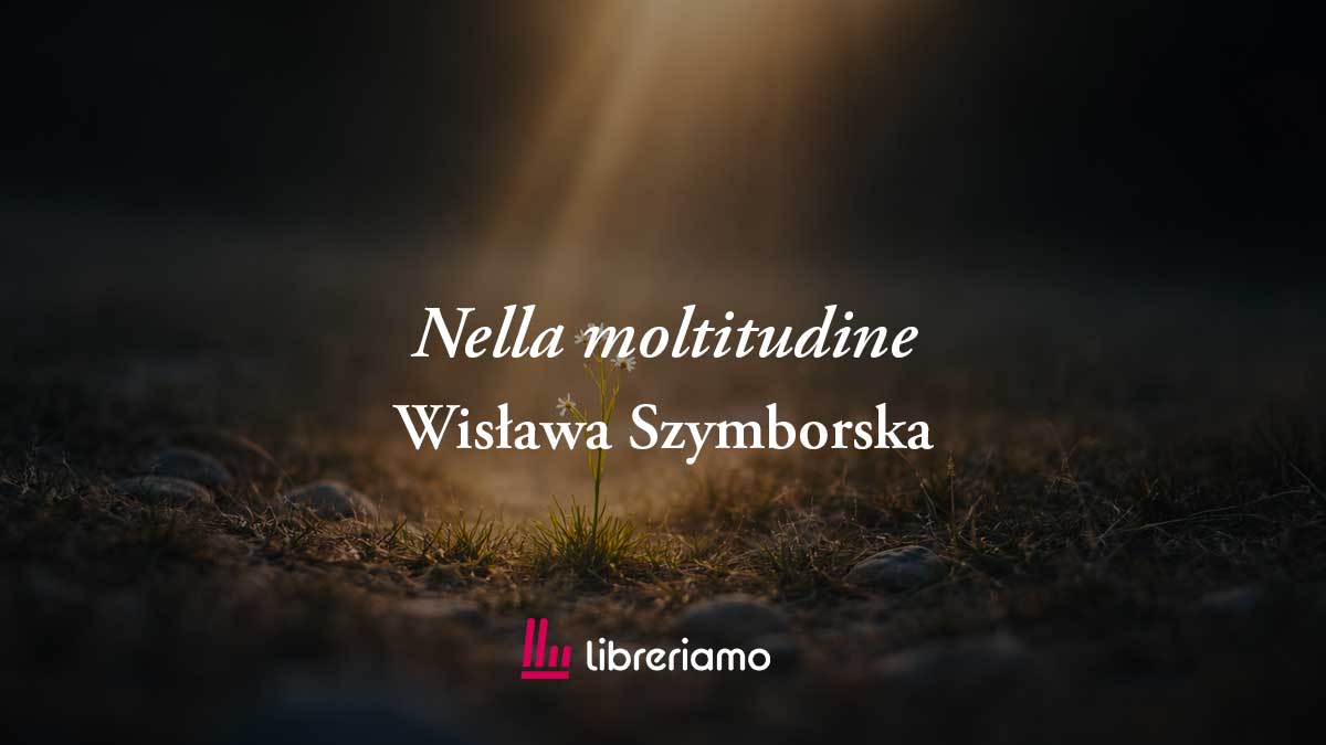 Nella moltitudine (2002) di Wisława Szymborska, poesia che svela la bellezza di esistere