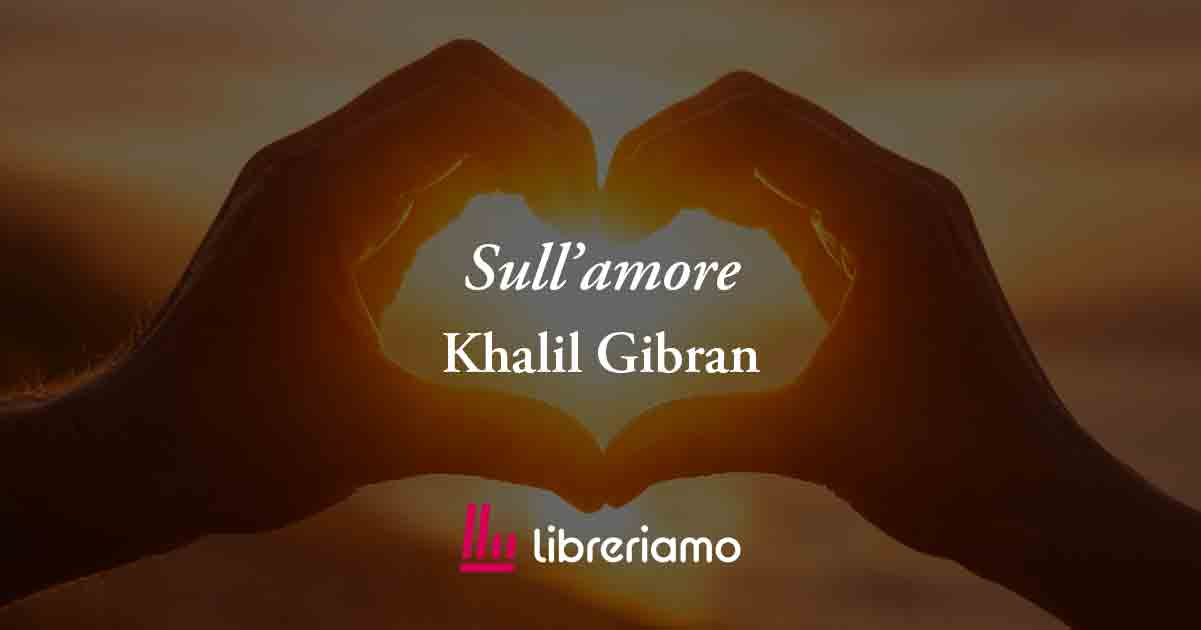 Sull'amore (1923) di Khalil Gibran, poesia che insegna perché si deve amare