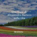 Una frase di Alessandro Baricco ci insegna a prenderci cura delle nostre vite