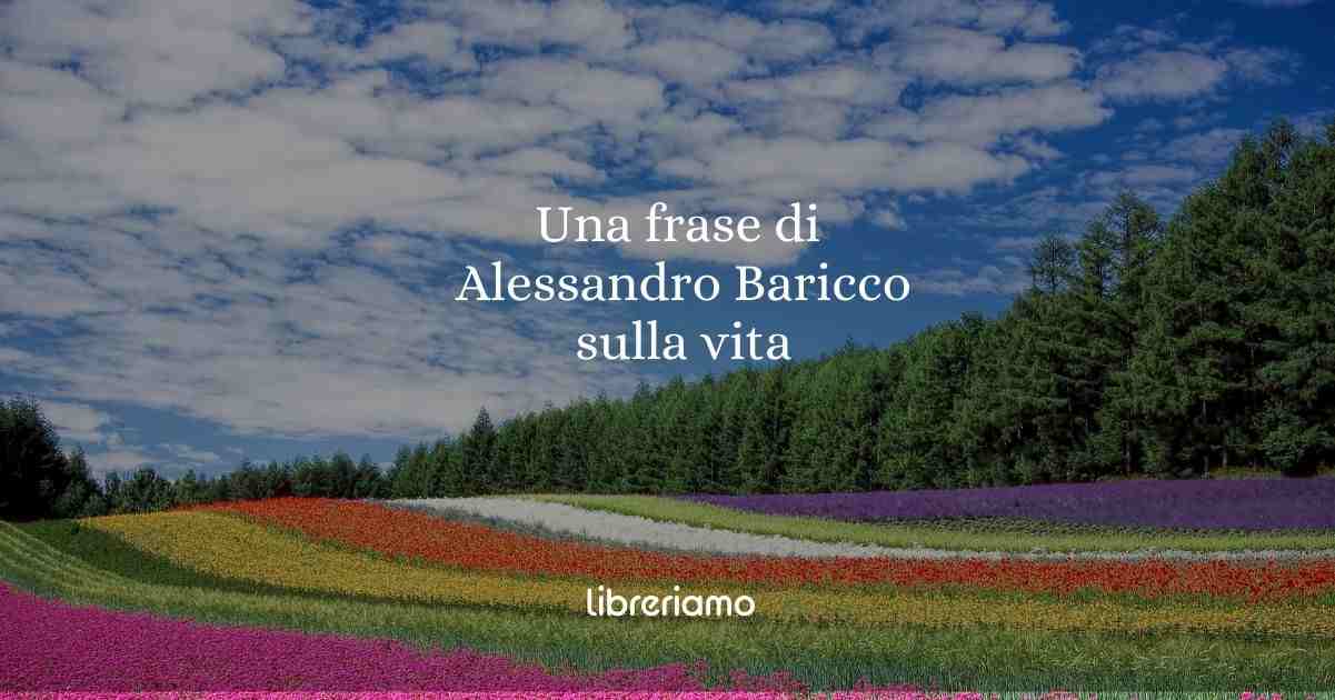 Una frase di Alessandro Baricco ci insegna a prenderci cura delle nostre vite