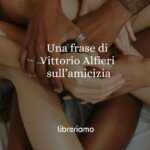 Una frase di Vittorio Alfieri ci insegna il valore dell'amicizia