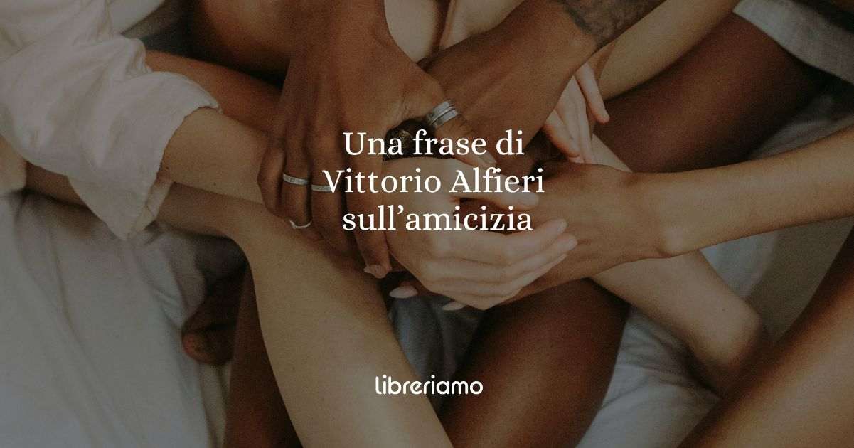 Una frase di Vittorio Alfieri ci insegna il valore dell'amicizia