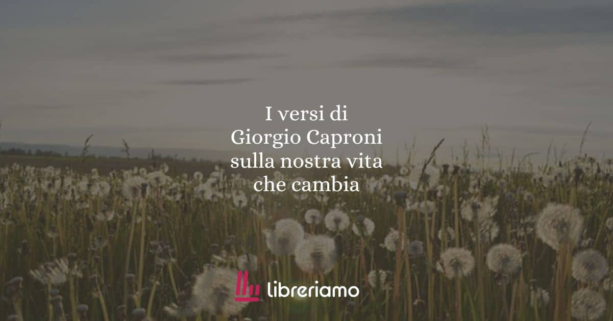 I versi di Giorgio Caproni sulla nostra vita che cambia