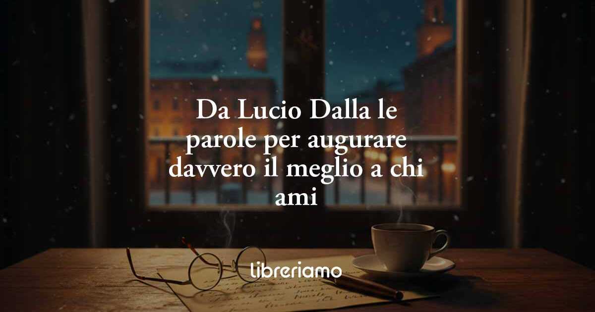 L'anno che verrà di Lucio Dalla: le parole per augurare davvero il meglio a chi ami