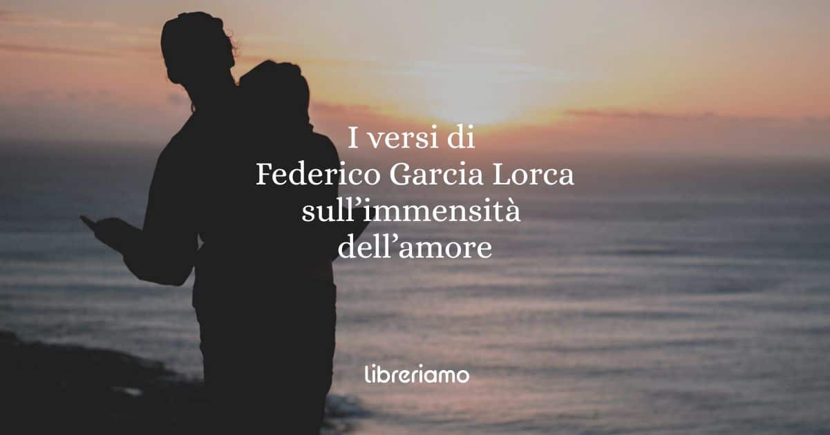 I versi di Federico Garcia Lorca sull'immensità dell'amore 1 I versi di Federico Garcia Lorca sull'immensità dell'amore