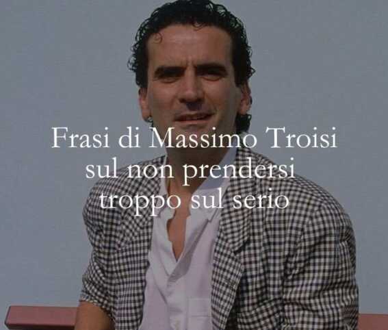 13 frasi di Massimo Troisi che ci insegnano a non prenderci troppo sul serio 1 13 frasi di Massimo Troisi che ci insegnano a non prenderci troppo sul serio