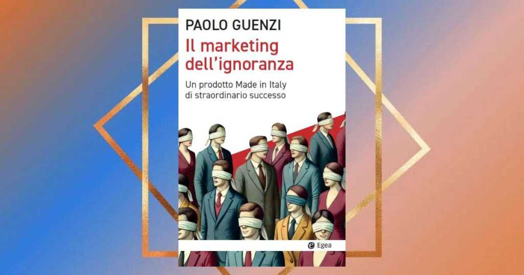 Il marketing dell'ignoranza, l'impoverimento etico della società secondo Paolo Guenzi