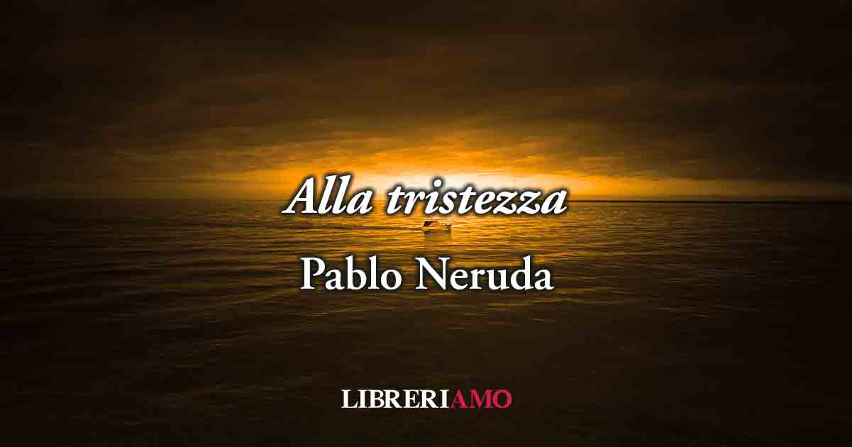 "Alla tristezza" (1962) di Pablo Neruda, poesia sulla potente bellezza della malinconia