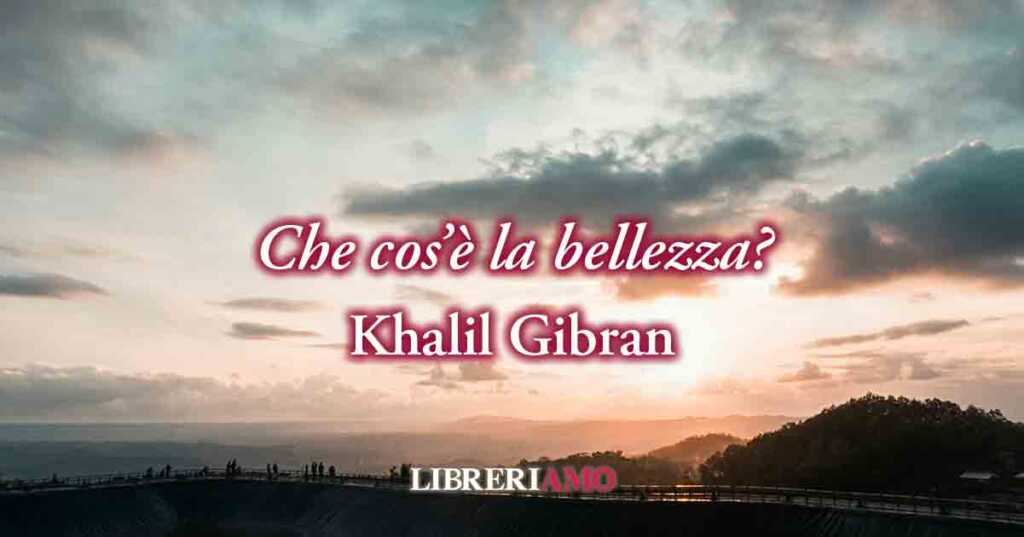 Che cos'è la bellezza?Khalil Gibran ci svela il profondo significato