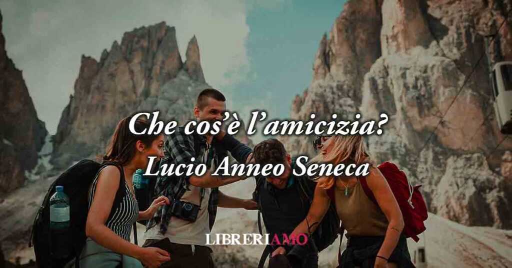 Che cos'è l'amicizia? Una geniale frase di Seneca (62 d.C.) ci svela chi è il vero amico