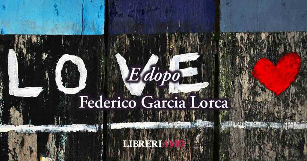 "E dopo" (1931) di Federico Garcia Lorca, sublime poesia sulla fine dell'amore