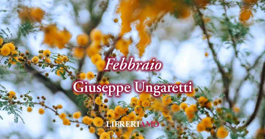 Febbraio (1960) di Giuseppe Ungaretti, affascinante poesia in cui la fine è solo rinascita
