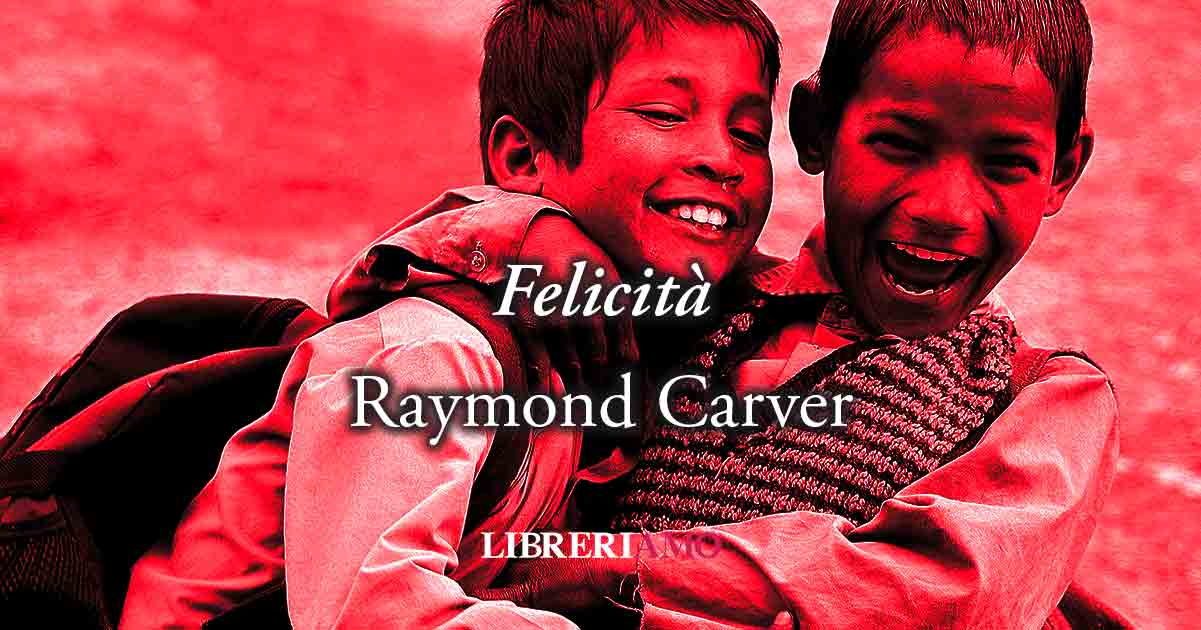 "Felicità" (1985) di Raymond Carver, poesia sul vero piacere di vivere felici 1 "Felicità" (1985) di Raymond Carver, poesia sul vero piacere di vivere felici