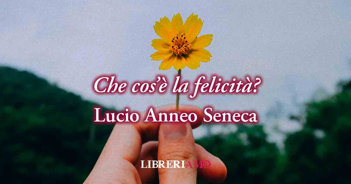 Il significato della felicità grazie ad una frase di Lucio Anneo Seneca (58 d.C.)