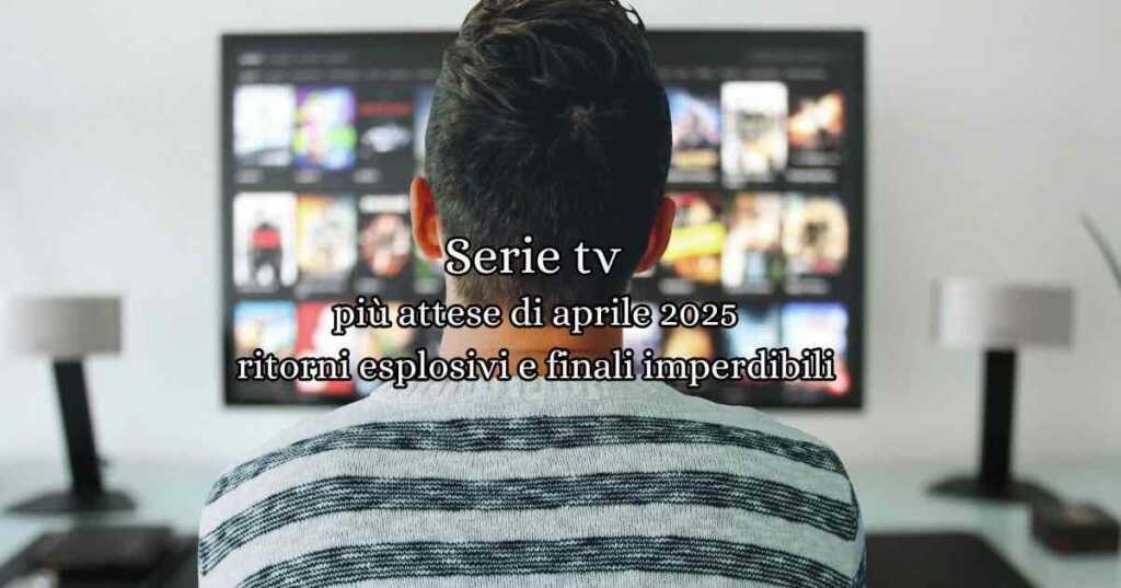 Le 10 serie TV più attese di aprile 2025: ritorni esplosivi e finali imperdibili