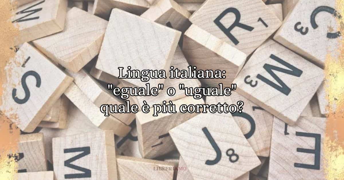 Lingua italiana: "eguale" o "uguale" quale è più corretto? 7 Lingua italiana eguale o uguale quale è più corretto