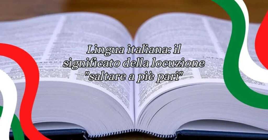 Lingua italiana il significato della locuzione saltare a piè pari