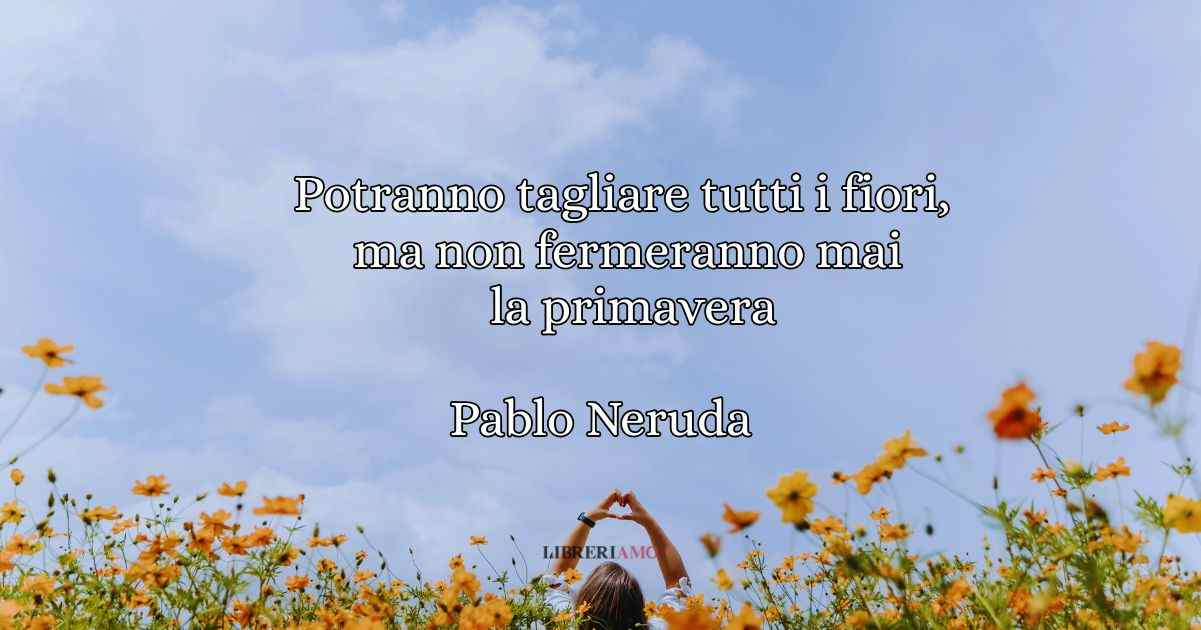 Una frase di Pablo Neruda sulla primavera come simbolo di speranza 10 Una frase di Pablo Neruda sulla primavera come simbolo di speranza