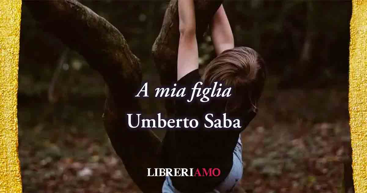 "A mia figlia" (1910) di Umberto Saba, potente poesia sul vero amore di un padre 7 "A mia figlia" (1910) di Umberto Saba, poesia sul vero amore di un padre