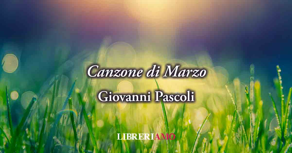 "Canzone di Marzo" (1903) di Giovanni Pascoli, poesia sul valore di scegliere la gioia 10 Canzone di Marzo (1903) di Giovanni Pascoli, poesia sul valore di scegliere la gioia