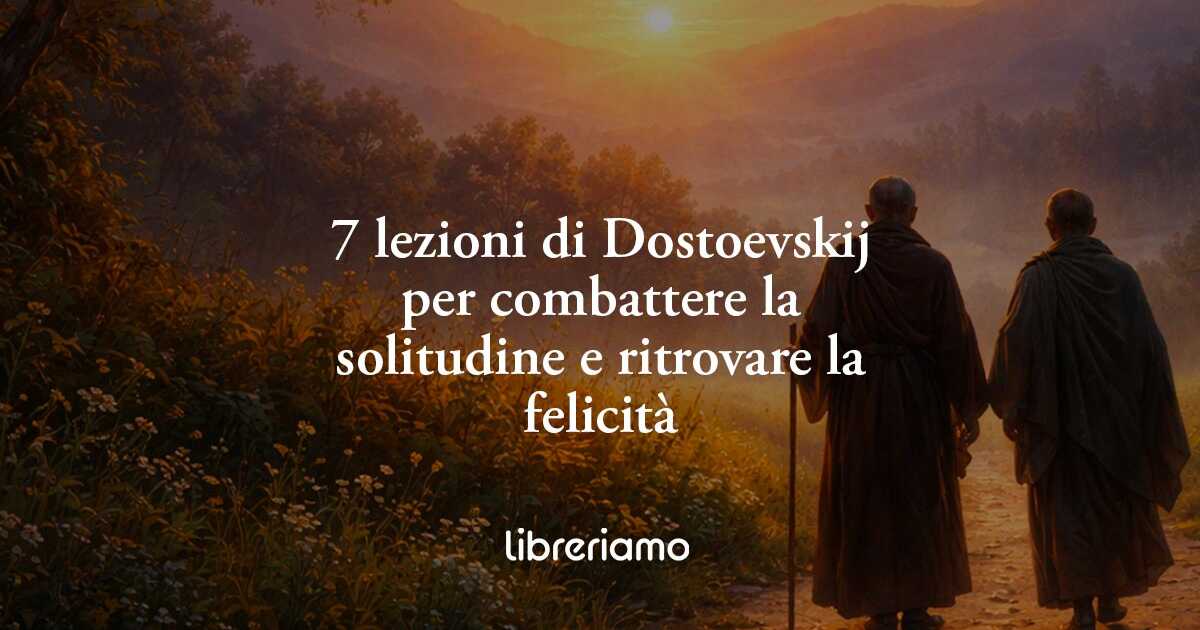 7 lezioni di Dostoevskij per combattere la solitudine e ritrovare la felicità