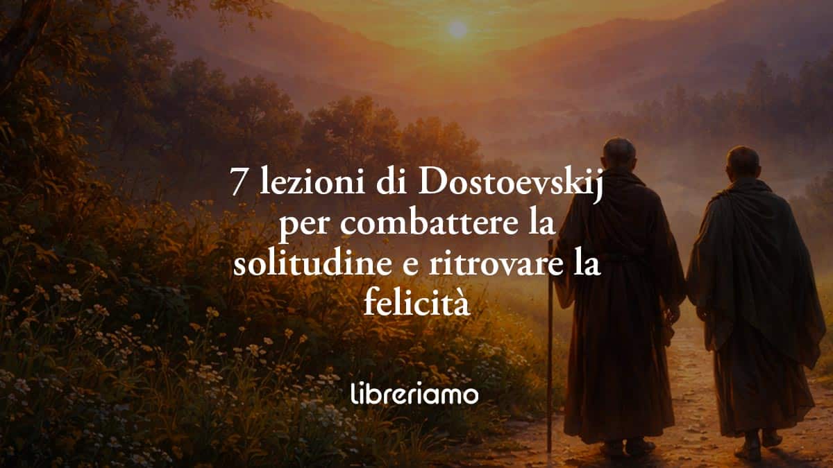 7 lezioni di Dostoevskij per combattere la solitudine e ritrovare la felicità