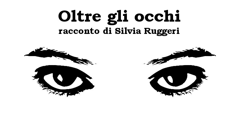 Oltre gli occhi - racconto di Silvia Ruggeri