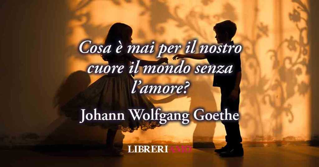 Cos'è il mondo senza amore? Una frase di Goethe ci svela la felicità di amare