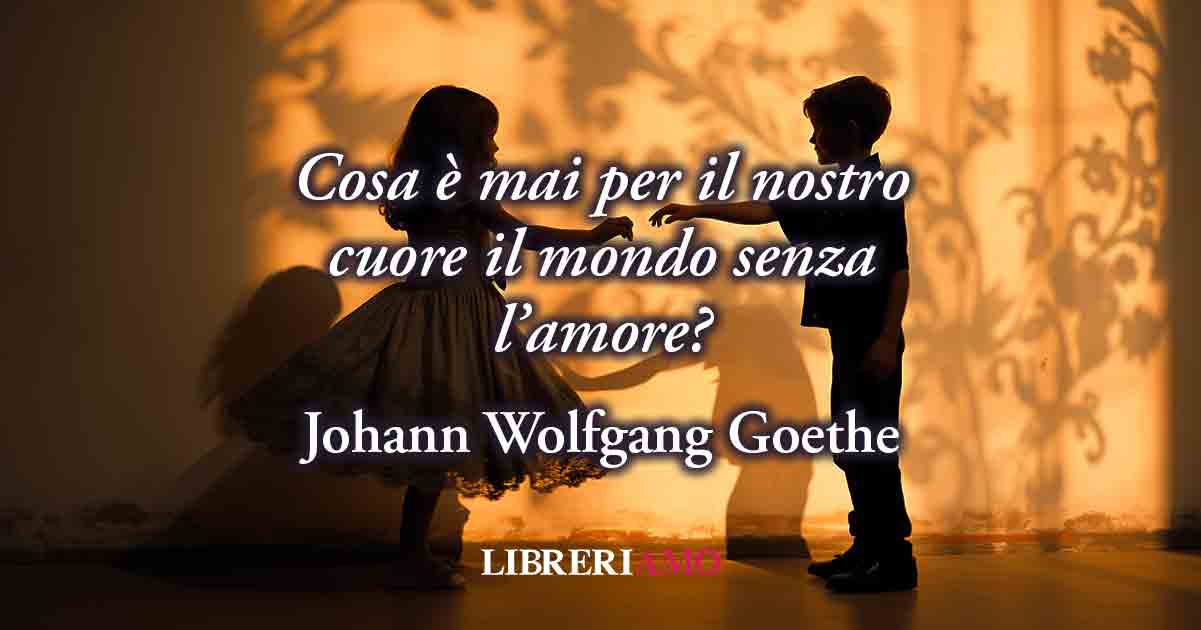 Cos'è il mondo senza amore? Una frase di Goethe ci svela la felicità di amare 9 Cos'è il mondo senza amore? Una frase di Goethe ci svela la felicità di amare