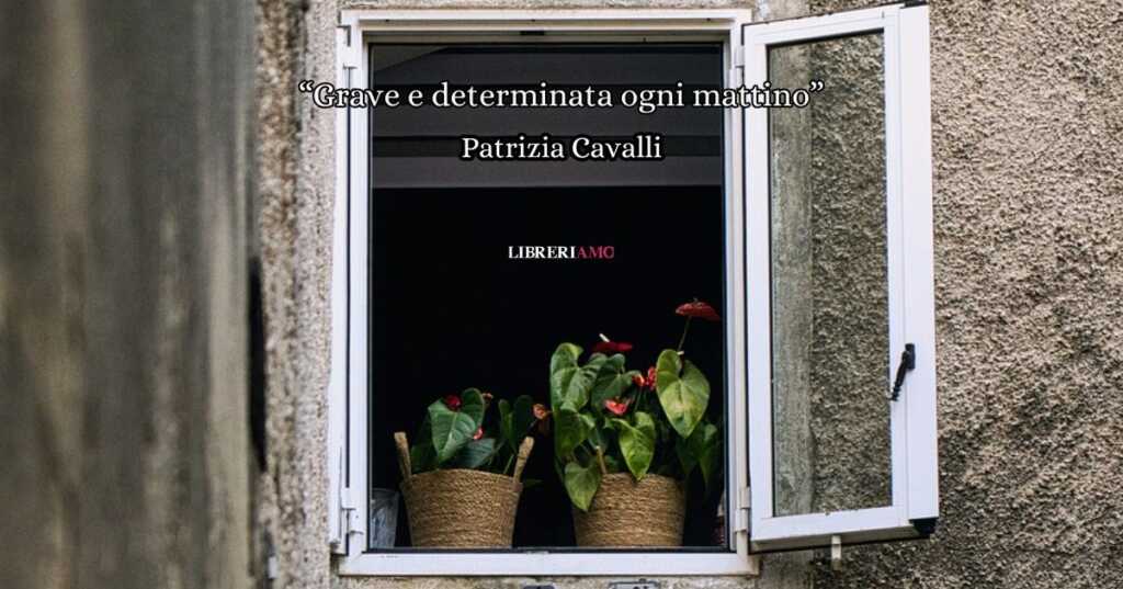 “Grave e determinata ogni mattino” (1999) di Patrizia Cavalli, la poesia sugli insegnamenti della vita