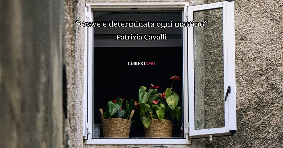 “Grave e determinata ogni mattino” (1999) di Patrizia Cavalli, la poesia sugli insegnamenti della vita