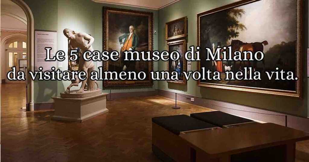 Le 5 case museo di Milano da visitare almeno una volta nella vita