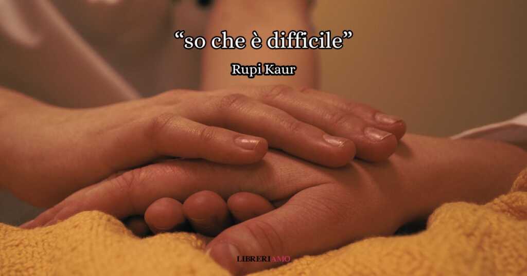 “So che è difficile” (2015), una poesia di Rupi Kaur per alleviare il dolore