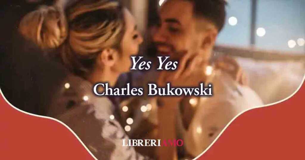 Yes Yes (1973) di Charles Bukowski, poesia sul desiderio della donna amata che dona felicità