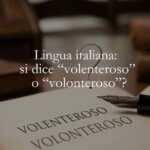 Lingua italiana si dice e scrive volenteroso o volonteroso
