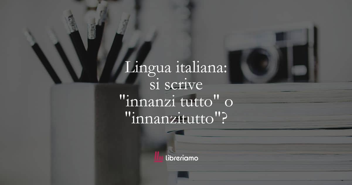Lingua italiana: si scrive "innanzi tutto" o "innanzitutto"? 1 Lingua italiana: si scrive “innanzi tutto” o “innanzitutto”?