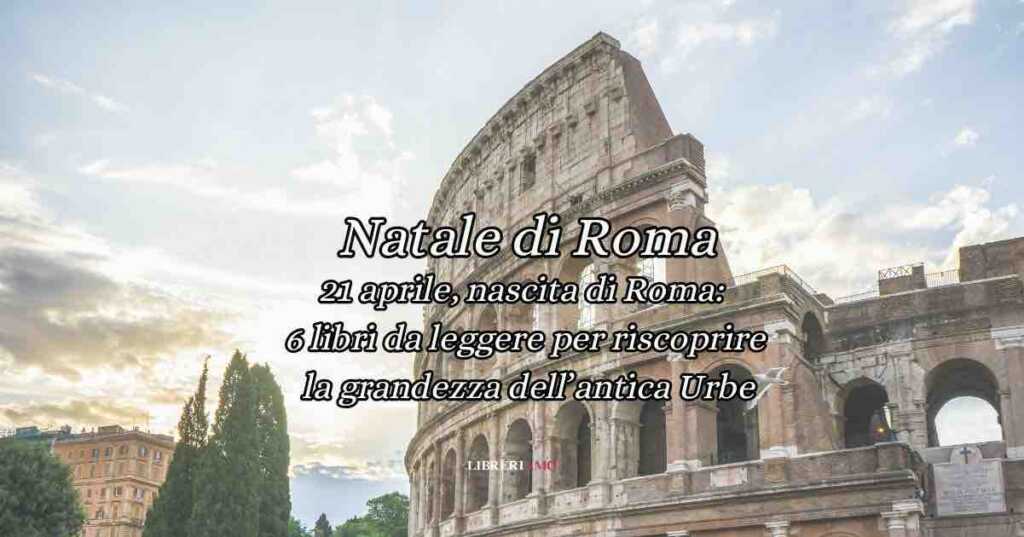 Roma: 6 libri da leggere per riscoprire la grandezza dell’antica Urbe
