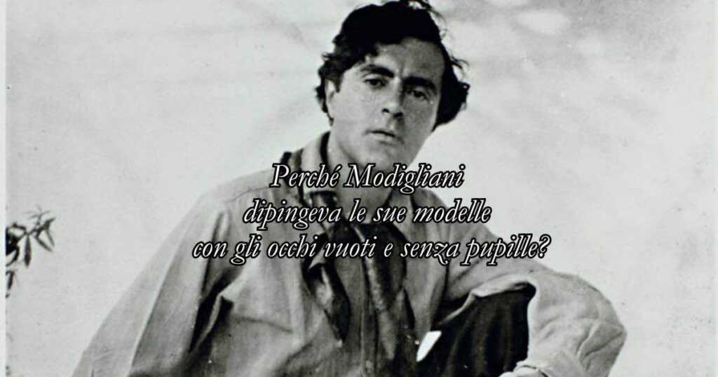 Perché Modigliani dipingeva le sue modelle con gli occhi vuoti e senza pupille?