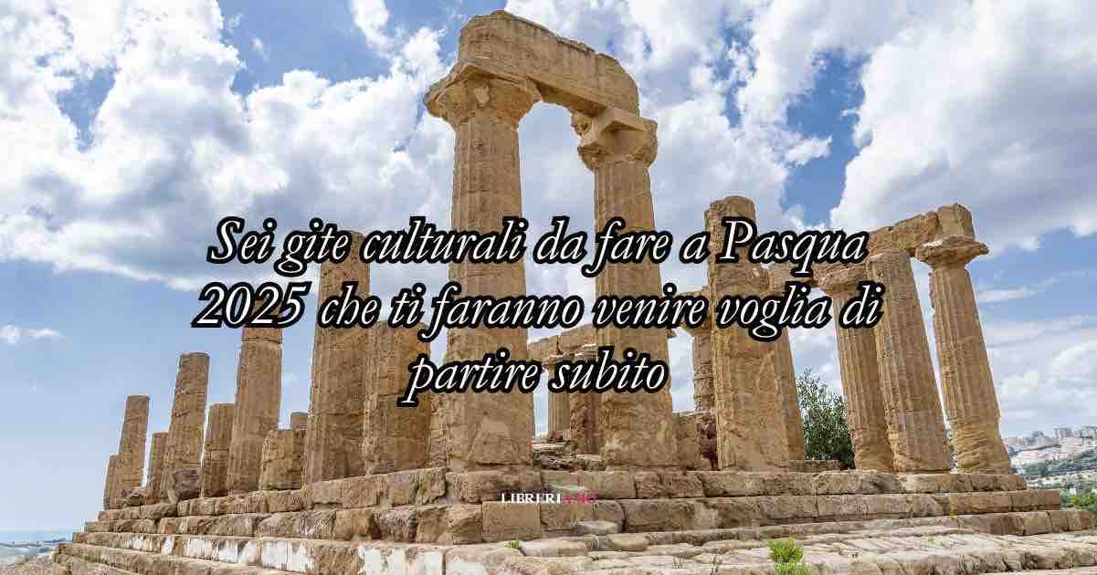 Sei gite culturali da fare a Pasqua 2025 che ti faranno venire voglia di partire subito